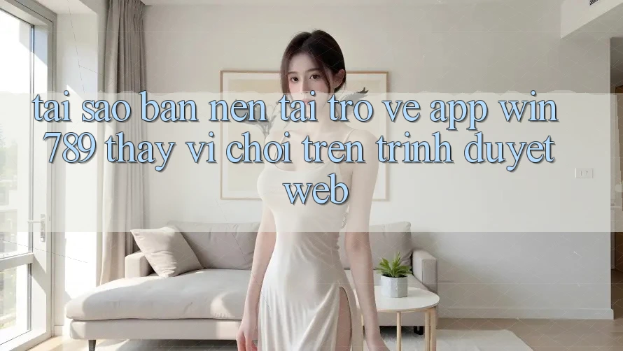 Tại Sao Bạn Nên Tải trở về App Win 789 Thay Vì Chơi Trên Trình Duyệt Web? Tại Sao Bạn Nên Tải trở về App Win 789 Thay Vì Chơi Trên Trình Duyệt Web?