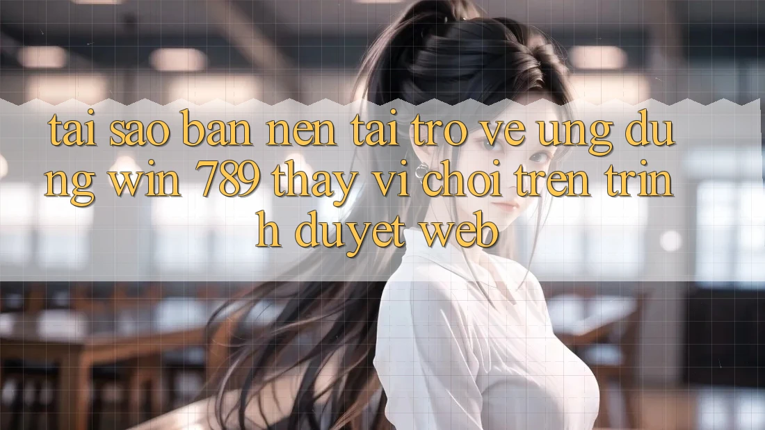 Tại Sao Bạn Nên Tải trở về Ứng dụng Win 789 Thay Vì Chơi Trên Trình Duyệt Web? Tại Sao Bạn Nên Tải trở về Ứng dụng Win 789 Thay Vì Chơi Trên Trình Duyệt Web?