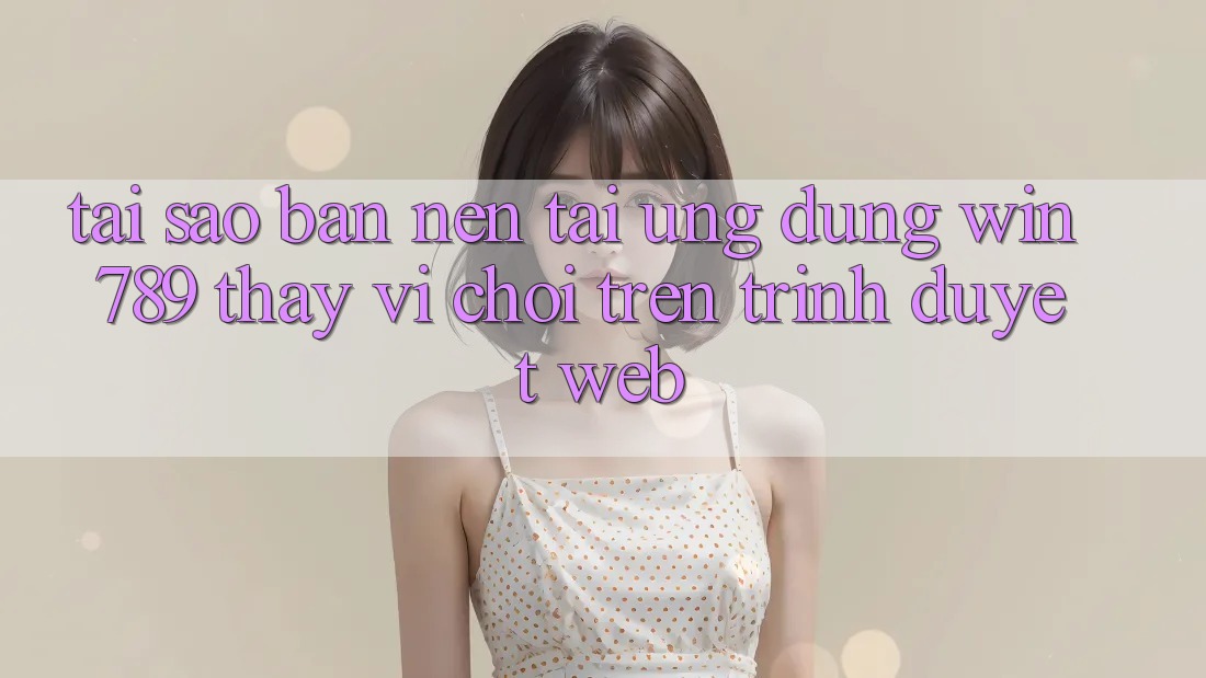 Tại Sao Bạn Nên Tải Ứng dụng Win 789 Thay Vì Chơi Trên Trình Duyệt Web? Tại Sao Bạn Nên Tải Ứng dụng Win 789 Thay Vì Chơi Trên Trình Duyệt Web?