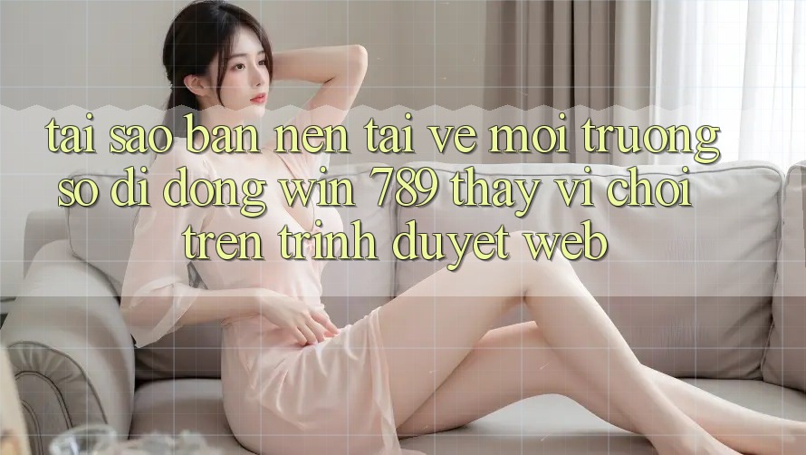 Tại Sao Bạn Nên Tải về Môi trường số di động Win 789 Thay Vì Chơi Trên Trình Duyệt Web? Tại Sao Bạn Nên Tải về Môi trường số di động Win 789 Thay Vì Chơi Trên Trình Duyệt Web?
