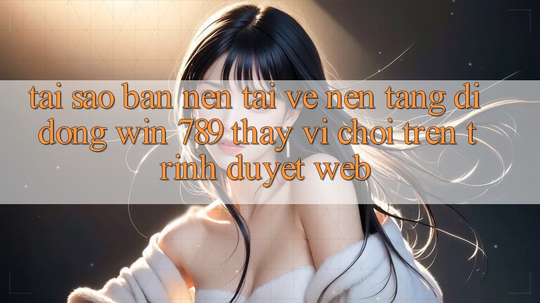 Tại Sao Bạn Nên Tải về Nền tảng di động Win 789 Thay Vì Chơi Trên Trình Duyệt Web? Tại Sao Bạn Nên Tải về Nền tảng di động Win 789 Thay Vì Chơi Trên Trình Duyệt Web?