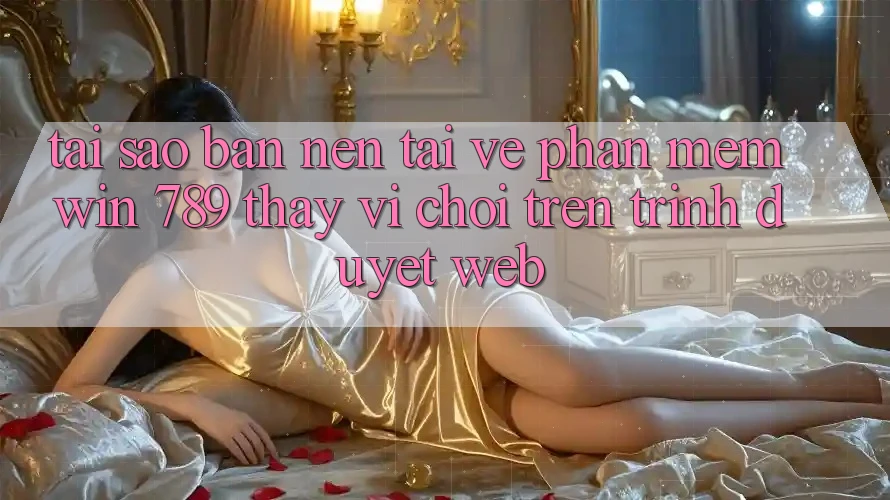 Tại Sao Bạn Nên Tải về Phần mềm Win 789 Thay Vì Chơi Trên Trình Duyệt Web? Tại Sao Bạn Nên Tải về Phần mềm Win 789 Thay Vì Chơi Trên Trình Duyệt Web?