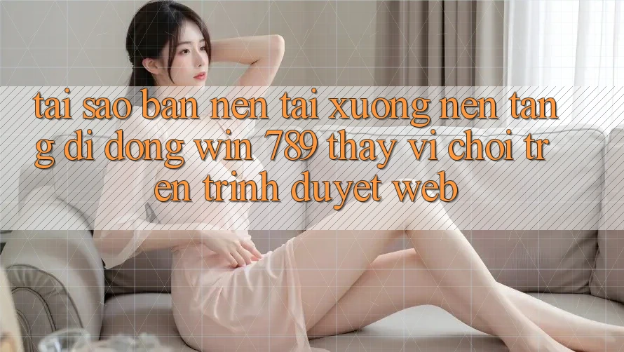 Tại Sao Bạn Nên Tải xuống Nền tảng di động Win 789 Thay Vì Chơi Trên Trình Duyệt Web? Tại Sao Bạn Nên Tải xuống Nền tảng di động Win 789 Thay Vì Chơi Trên Trình Duyệt Web?