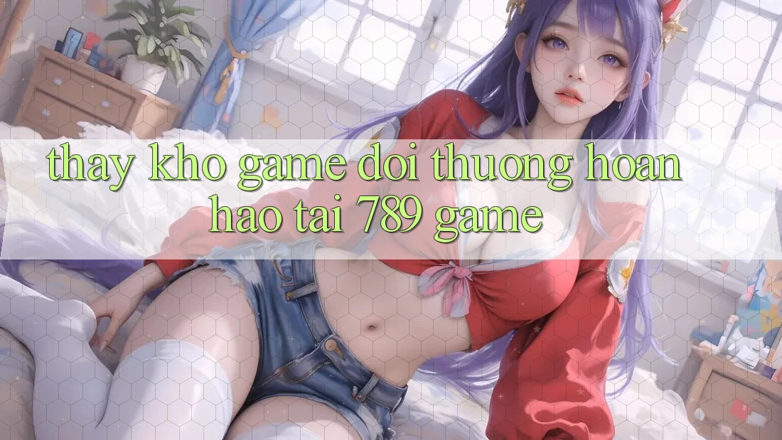 Thấy Kho Game Đổi Thưởng Hoàn hảo Tại 789 Game