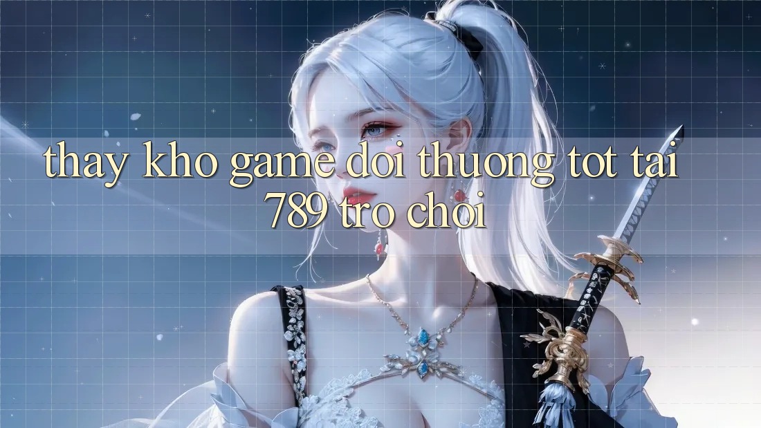 Thấy Kho Game Đổi Thưởng Tốt Tại 789 Trò chơi Thấy Kho Game Đổi Thưởng Tốt Tại 789 Trò chơi