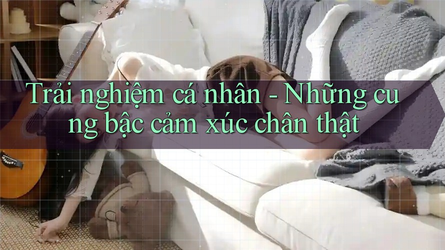 Trải nghiệm cá nhân - Những cung bậc cảm xúc chân thật