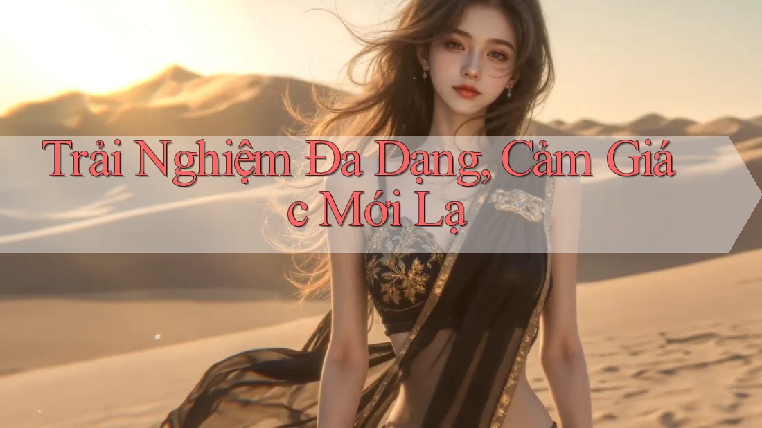 Trải Nghiệm Đa Dạng, Cảm Giác Mới Lạ Trải Nghiệm Đa Dạng, Cảm Giác Mới Lạ