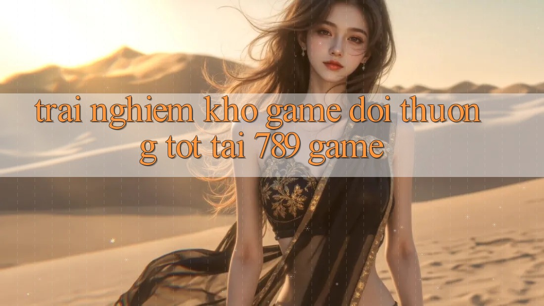 Trải nghiệm Kho Game Đổi Thưởng Tốt Tại 789 Game Trải nghiệm Kho Game Đổi Thưởng Tốt Tại 789 Game