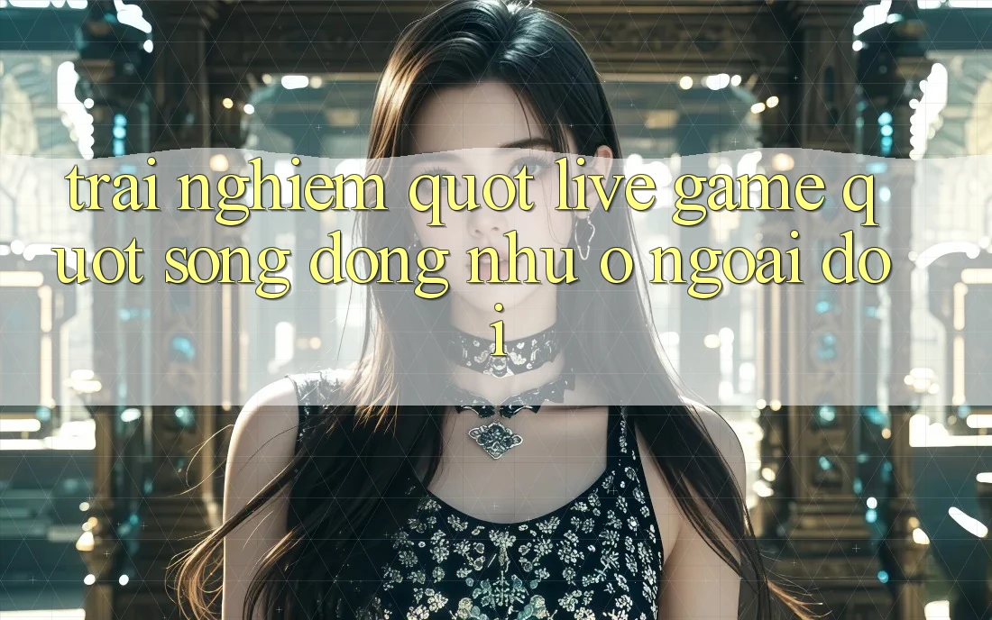 Trải Nghiệm " Live Game" - Sống Động Như Ở Ngoài Đời Trải Nghiệm " Live Game" - Sống Động Như Ở Ngoài Đời