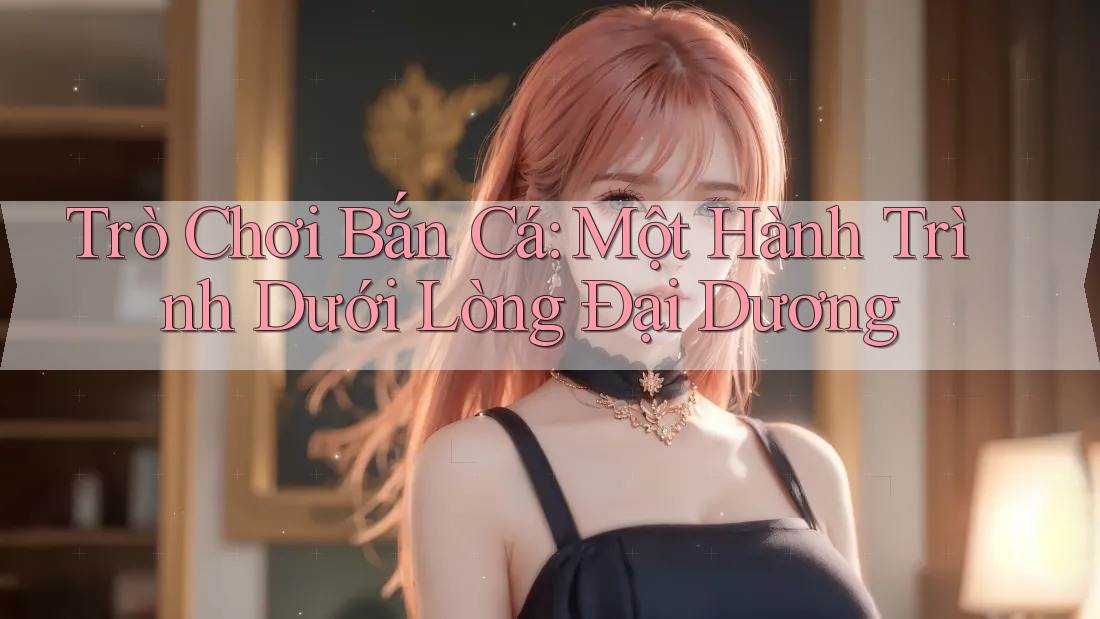 Trò Chơi Bắn Cá: Một Hành Trình Dưới Lòng Đại Dương
