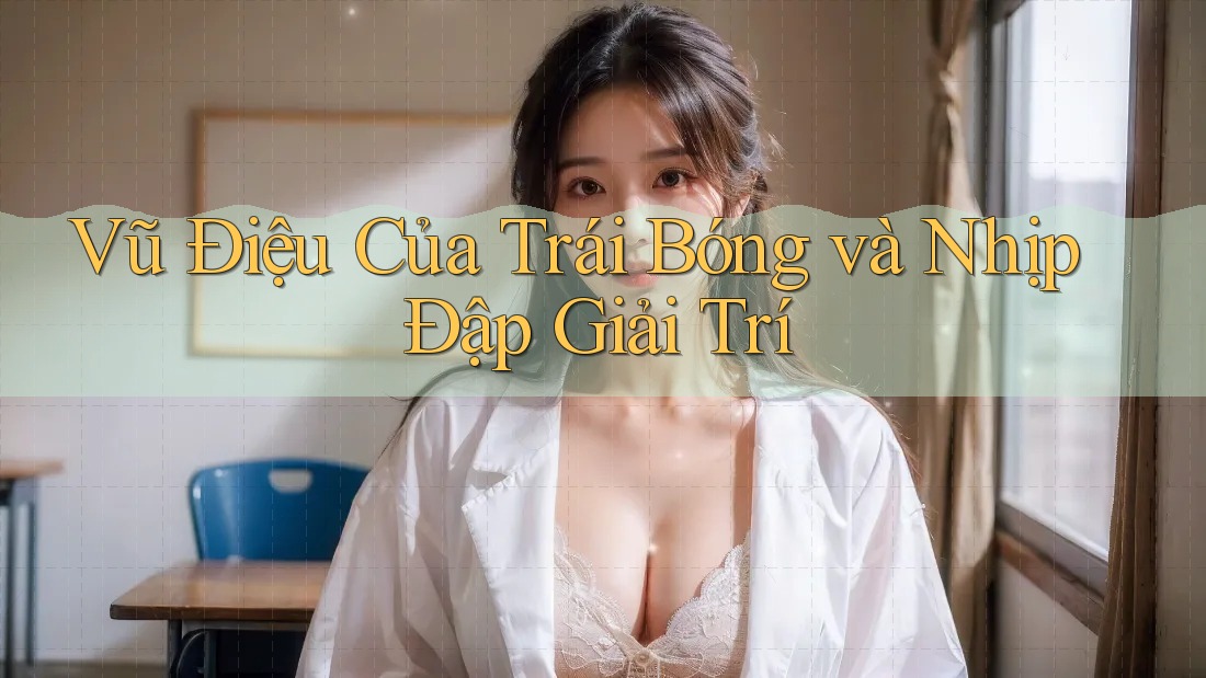 Vũ Điệu Của Trái Bóng và Nhịp Đập Giải Trí