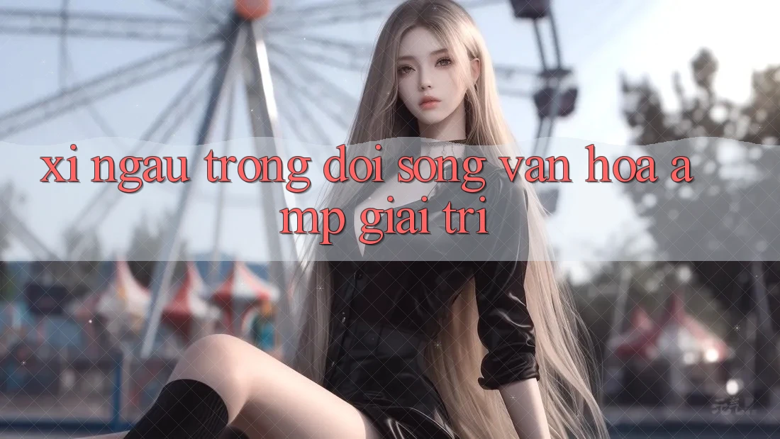 Xí Ngầu Trong Đời Sống Văn Hóa & Giải Trí Xí Ngầu Trong Đời Sống Văn Hóa & Giải Trí