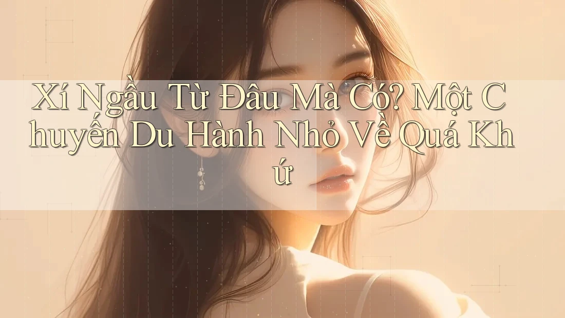 Xí Ngầu Từ Đâu Mà Có? Một Chuyến Du Hành Nhỏ Về Quá Khứ Xí Ngầu Từ Đâu Mà Có? Một Chuyến Du Hành Nhỏ Về Quá Khứ